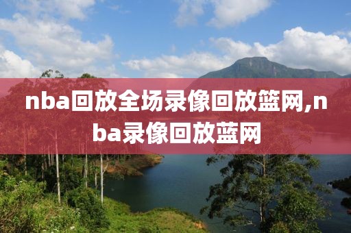 nba回放全场录像回放篮网,nba录像回放蓝网