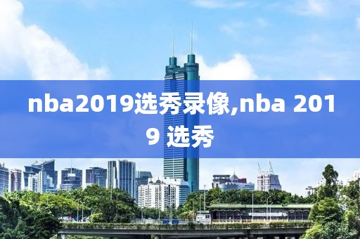 nba2019选秀录像,nba 2019 选秀