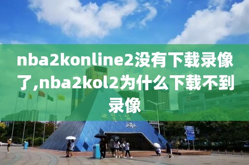 nba2konline2没有下载录像了,nba2kol2为什么下载不到录像