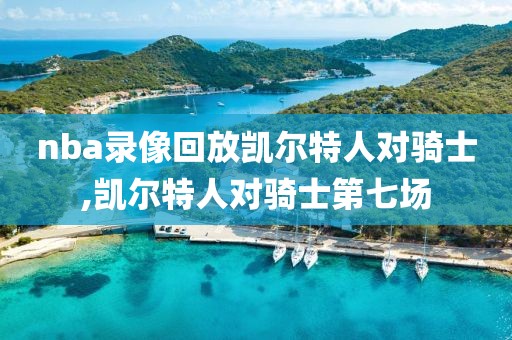 nba录像回放凯尔特人对骑士,凯尔特人对骑士第七场