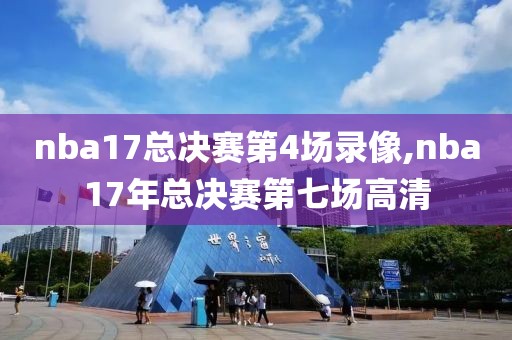 nba17总决赛第4场录像,nba17年总决赛第七场高清