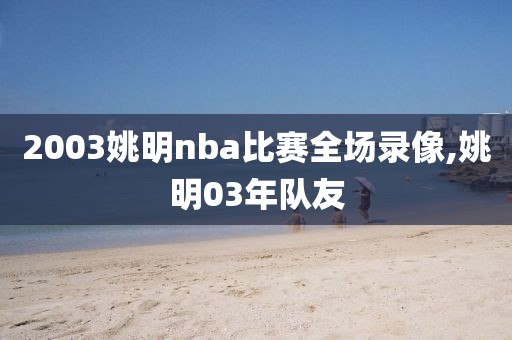 2003姚明nba比赛全场录像,姚明03年队友