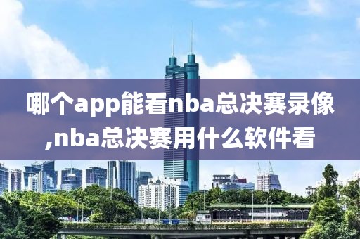 哪个app能看nba总决赛录像,nba总决赛用什么软件看