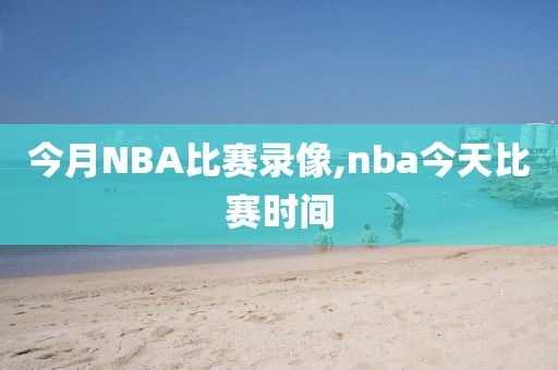 今月NBA比赛录像,nba今天比赛时间