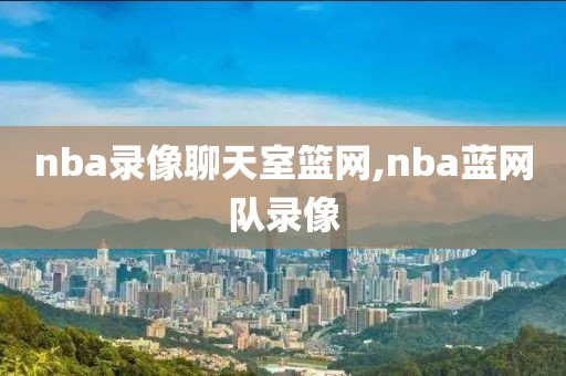 nba录像聊天室篮网,nba蓝网队录像