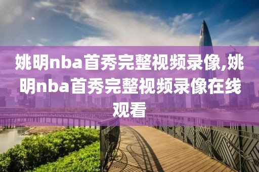 姚明nba首秀完整视频录像,姚明nba首秀完整视频录像在线观看