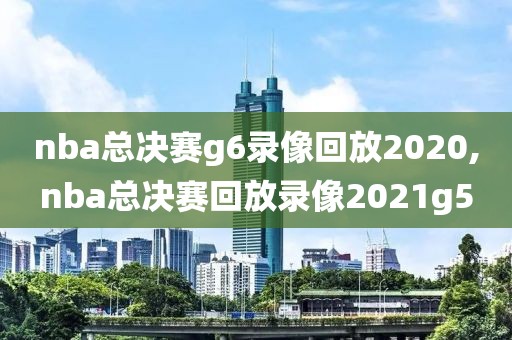 nba总决赛g6录像回放2020,nba总决赛回放录像2021g5