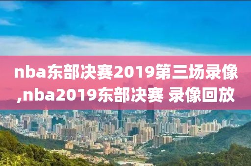 nba东部决赛2019第三场录像,nba2019东部决赛 录像回放