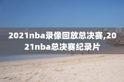 2021nba录像回放总决赛,2021nba总决赛纪录片