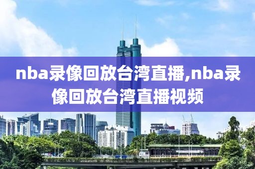 nba录像回放台湾直播,nba录像回放台湾直播视频