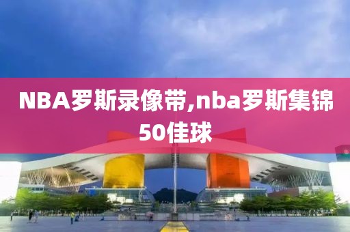 NBA罗斯录像带,nba罗斯集锦50佳球