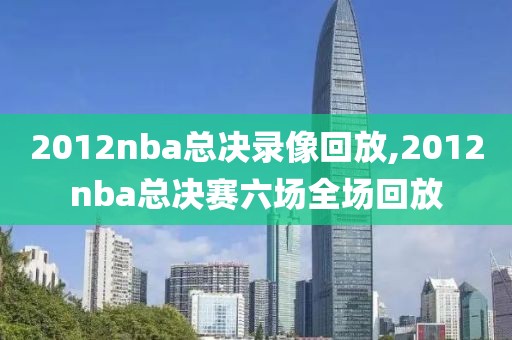 2012nba总决录像回放,2012nba总决赛六场全场回放