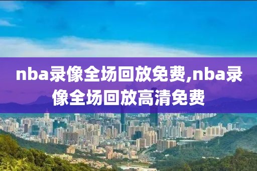 nba录像全场回放免费,nba录像全场回放高清免费