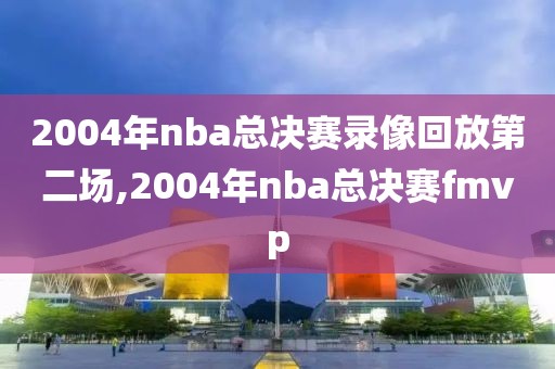 2004年nba总决赛录像回放第二场,2004年nba总决赛fmvp