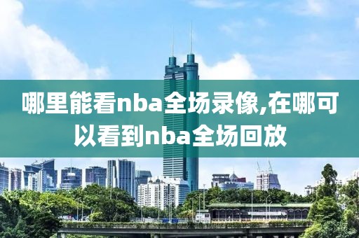 哪里能看nba全场录像,在哪可以看到nba全场回放