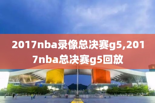 2017nba录像总决赛g5,2017nba总决赛g5回放