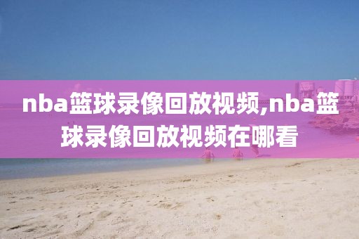 nba篮球录像回放视频,nba篮球录像回放视频在哪看