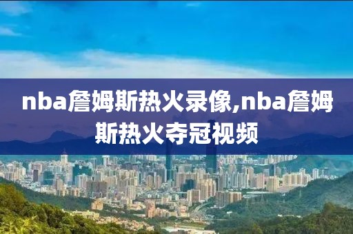 nba詹姆斯热火录像,nba詹姆斯热火夺冠视频