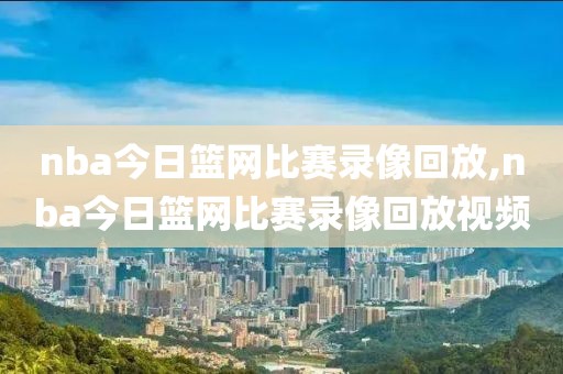 nba今日篮网比赛录像回放,nba今日篮网比赛录像回放视频