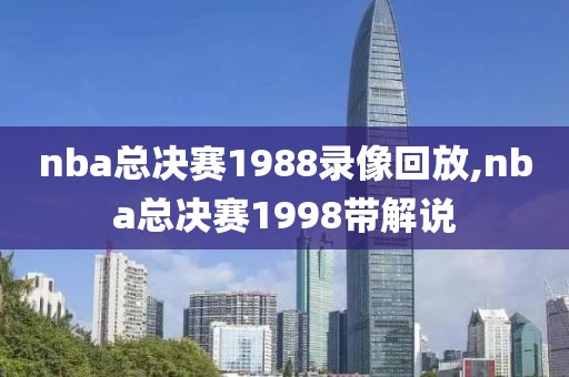 nba总决赛1988录像回放,nba总决赛1998带解说