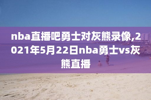 nba直播吧勇士对灰熊录像,2021年5月22日nba勇士vs灰熊直播