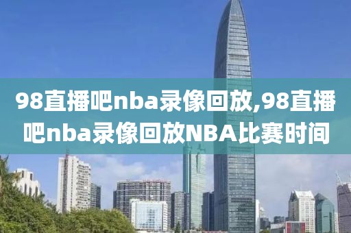 98直播吧nba录像回放,98直播吧nba录像回放NBA比赛时间