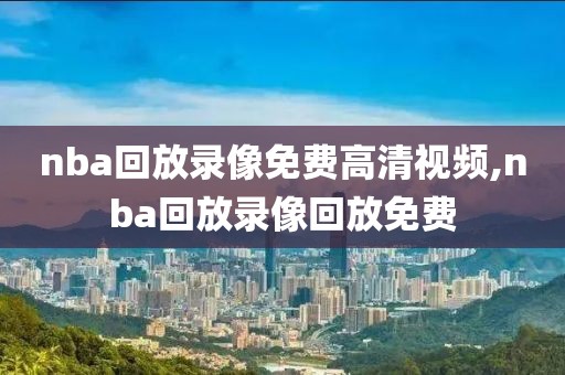 nba回放录像免费高清视频,nba回放录像回放免费