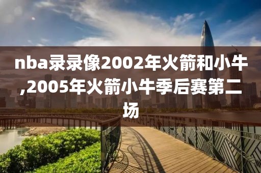 nba录录像2002年火箭和小牛,2005年火箭小牛季后赛第二场