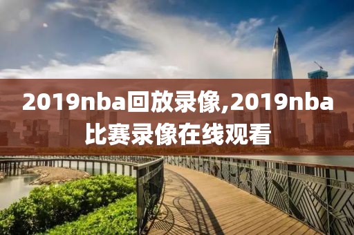 2019nba回放录像,2019nba比赛录像在线观看