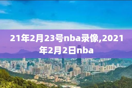 21年2月23号nba录像,2021年2月2日nba