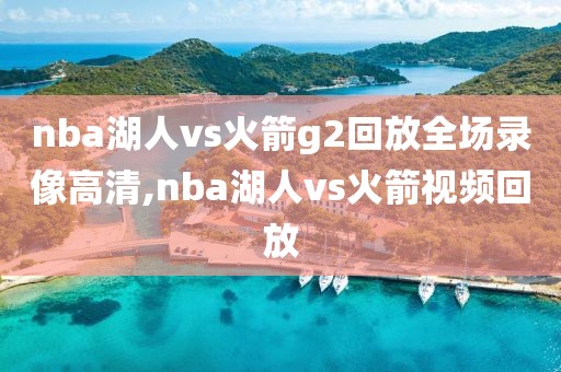 nba湖人vs火箭g2回放全场录像高清,nba湖人vs火箭视频回放