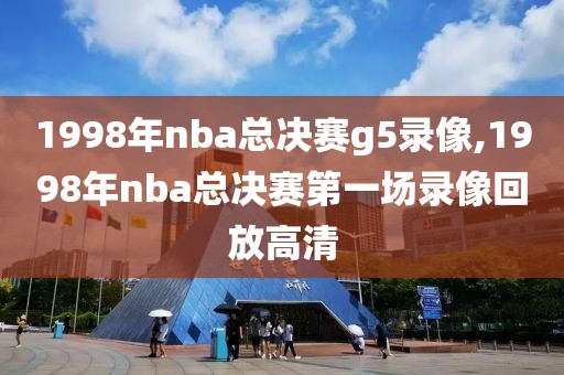 1998年nba总决赛g5录像,1998年nba总决赛第一场录像回放高清