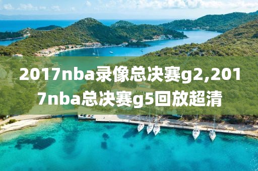 2017nba录像总决赛g2,2017nba总决赛g5回放超清