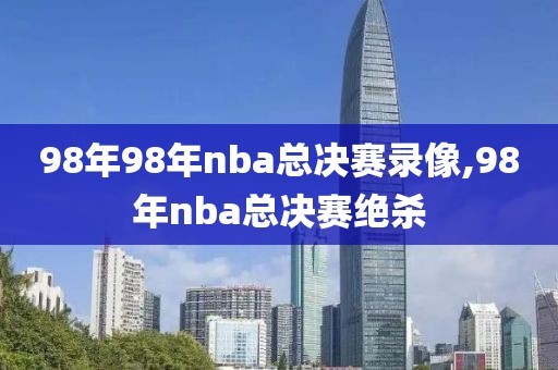 98年98年nba总决赛录像,98年nba总决赛绝杀