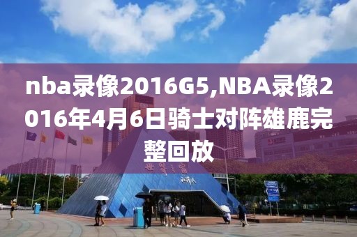 nba录像2016G5,NBA录像2016年4月6日骑士对阵雄鹿完整回放