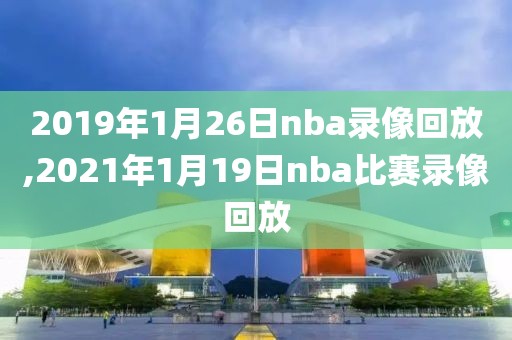 2019年1月26日nba录像回放,2021年1月19日nba比赛录像回放