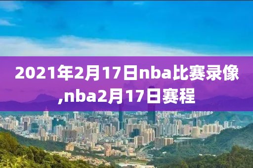 2021年2月17日nba比赛录像,nba2月17日赛程