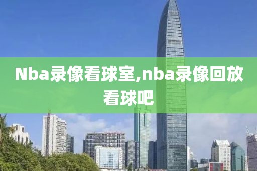 Nba录像看球室,nba录像回放看球吧