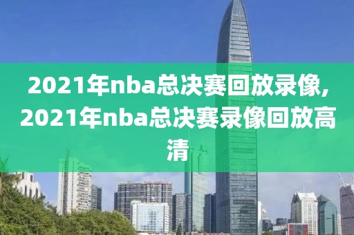 2021年nba总决赛回放录像,2021年nba总决赛录像回放高清