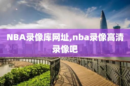 NBA录像库网址,nba录像高清录像吧