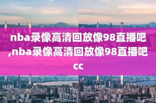 nba录像高清回放像98直播吧,nba录像高清回放像98直播吧cc