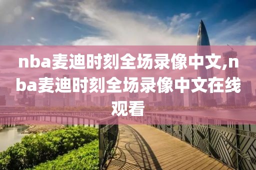nba麦迪时刻全场录像中文,nba麦迪时刻全场录像中文在线观看