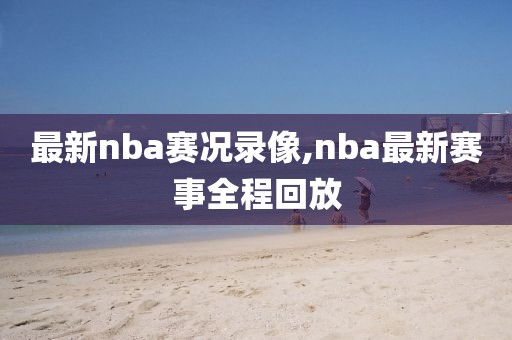 最新nba赛况录像,nba最新赛事全程回放