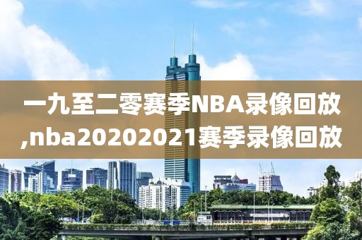一九至二零赛季NBA录像回放,nba20202021赛季录像回放