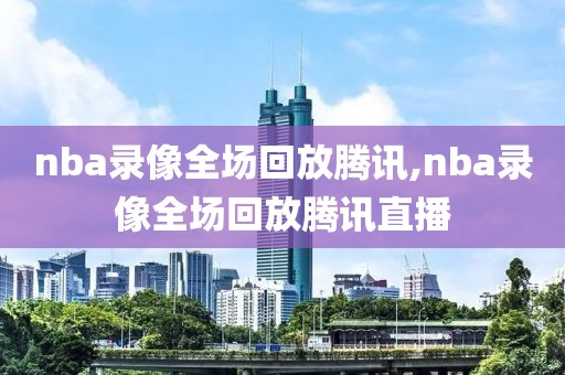 nba录像全场回放腾讯,nba录像全场回放腾讯直播