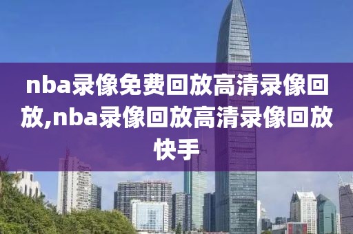 nba录像免费回放高清录像回放,nba录像回放高清录像回放快手