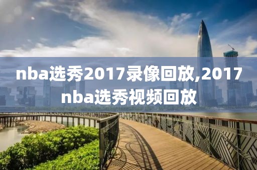 nba选秀2017录像回放,2017nba选秀视频回放