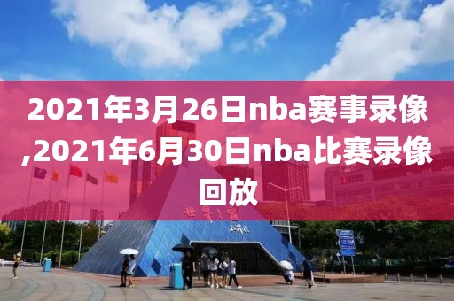 2021年3月26日nba赛事录像,2021年6月30日nba比赛录像回放