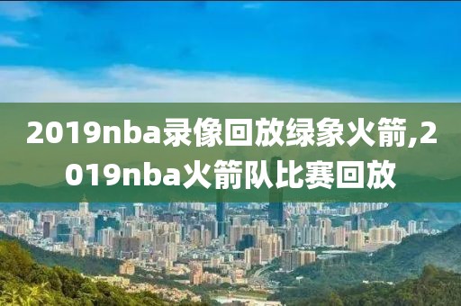2019nba录像回放绿象火箭,2019nba火箭队比赛回放