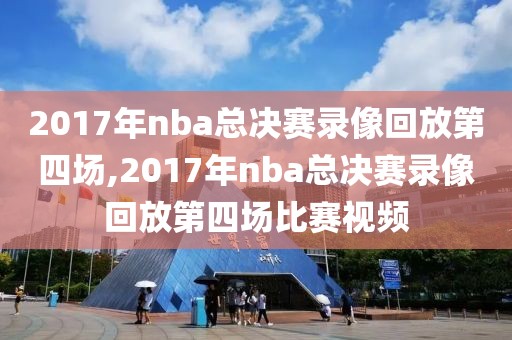 2017年nba总决赛录像回放第四场,2017年nba总决赛录像回放第四场比赛视频